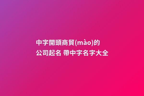 中字開頭商貿(mào)的公司起名 帶中字名字大全-第1張-公司起名-玄機派